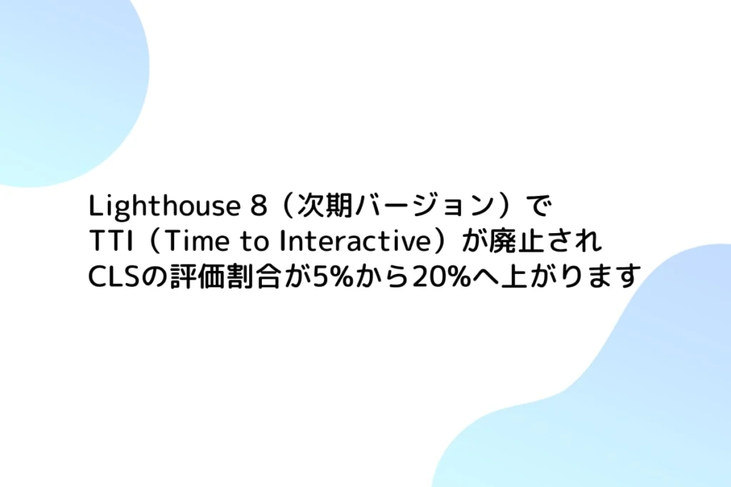 【PSIスコア変動】Lighthouse 8（次期バージョン）でTTI（Time to Interactive）が廃止されCLSの評価割合が5%から20%へ上がります